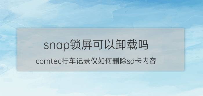 snap锁屏可以卸载吗 comtec行车记录仪如何删除sd卡内容？